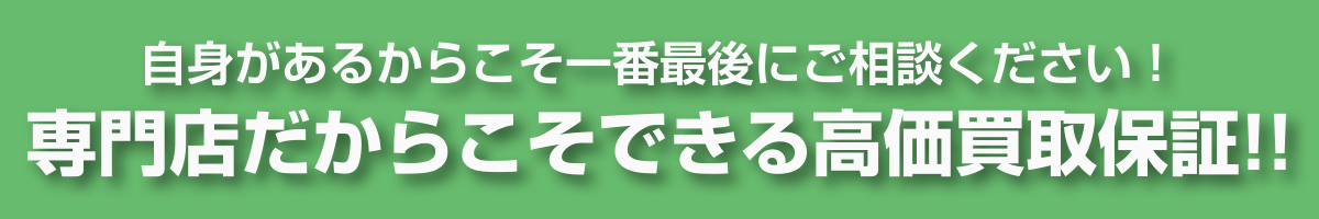 自身があるからこそ一番最後にご相談ください！専門店だからこそできる高価買取保証！！
